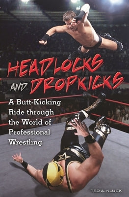 Headlocks and Dropkicks: A Butt-Kicking Ride Through the World of Professional Wrestling by Kluck, Ted