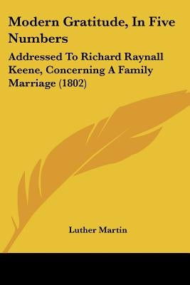 Modern Gratitude, in Five Numbers: Addressed to Richard Raynall Keene, Concerning a Family Marriage (1802) by Martin, Luther H.