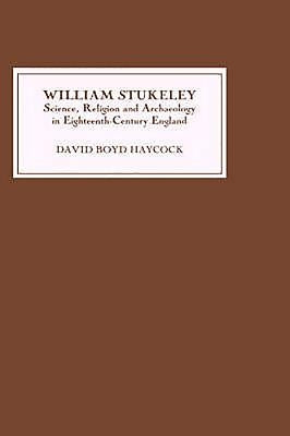 William Stukeley: Science, Religion and Archaeology in Eighteenth-Century England by Haycock, David Boyd