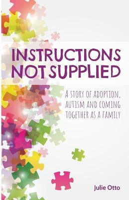 Instructions Not Supplied: A story of adoption, autism and coming together as a family by Otto, Julie