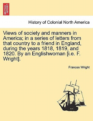 Views of society and manners in America; in a series of letters from that country to a friend in England, during the years 1818, 1819, and 1820. By an by Wright, Frances