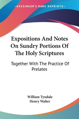 Expositions And Notes On Sundry Portions Of The Holy Scriptures: Together With The Practice Of Prelates by Tyndale, William