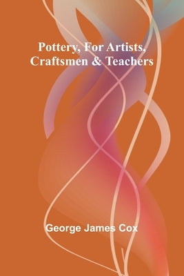 Pottery, for Artists, Craftsmen & Teachers by James Cox, George