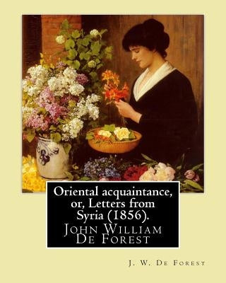 Oriental acquaintance, or, Letters from Syria (1856). By: J. W. De Forest: John William De Forest (May 31, 1826 - July 17, 1906) was an American soldi by Forest, J. W. De