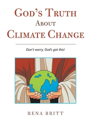 God's Truth About Climate Change: Don't Worry, God's Got This! by Britt, Rena