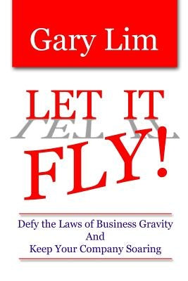 Let It Fly! Defy the Laws of Business Gravity and Keep Your Company Soaring by Lim, Gary