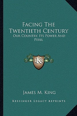 Facing The Twentieth Century: Our Country, Its Power And Peril by King, James M.