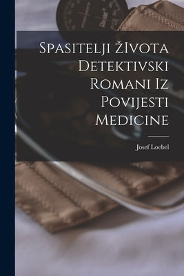 Spasitelji Zivota Detektivski Romani Iz Povijesti Medicine by Josef Loebel