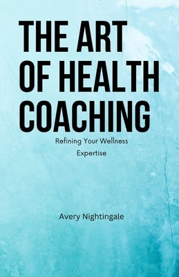 The Art of Health Coaching: Refining Your Wellness Expertise by Nightingale, Avery