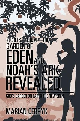 Secrets-from-the Garden of Eden and Noah's Ark Revealed: God's Garden on Earth the New Eden by Cebryk, Marian