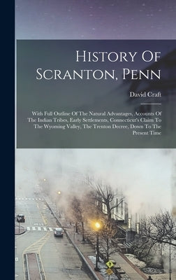 History Of Scranton, Penn: With Full Outline Of The Natural Advantages, Accounts Of The Indian Tribes, Early Settlements, Connecticut's Claim To by Craft, David