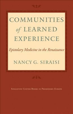 Communities of Learned Experience: Epistolary Medicine in the Renaissance by Siraisi, Nancy G.