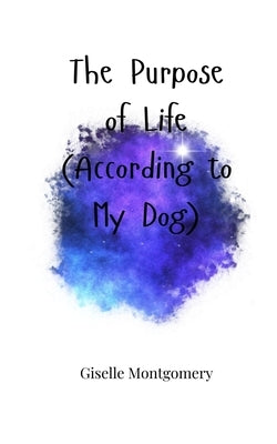 The Purpose of Life (According to My Dog) by Montgomery, Giselle