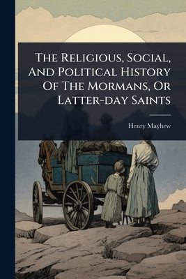 The Religious, Social, And Political History Of The Mormans, Or Latter-day Saints by Mayhew, Henry