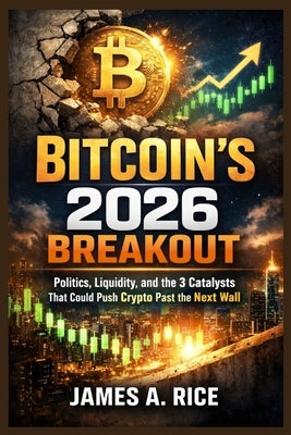 Bitcoin's 2026 Breakout: Politics, Liquidity, and the 3 Catalysts That Could Push Crypto Past the Next Wall by Rice, James A.