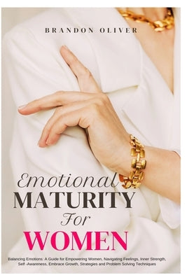 Emotional Maturity for Women: Balancing Emotions: A Guide for Empowering Women, Navigating Feelings, Inner Strength, Self-Awareness, Embrace Growth, by Oliver, Brandon