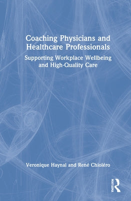 Coaching Physicians and Healthcare Professionals: Supporting Workplace Wellbeing and High-Quality Care by Haynal, Veronique