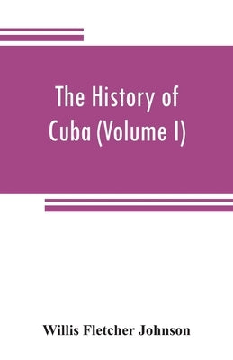 The history of Cuba (Volume I) by Fletcher Johnson, Willis