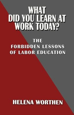 What Did You Learn At Work Today?: The forbidden lessons of labor education by Worthen, Helena