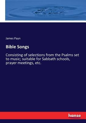 Bible Songs: Consisting of selections from the Psalms set to music; suitable for Sabbath schools, prayer meetings, etc. by Payn, James