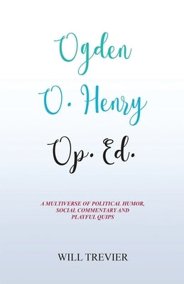 Ogden O. Henry Op. Ed.: A Multiverse of Political Humor, Social Commentary and Playful Quips by Trevier, Will