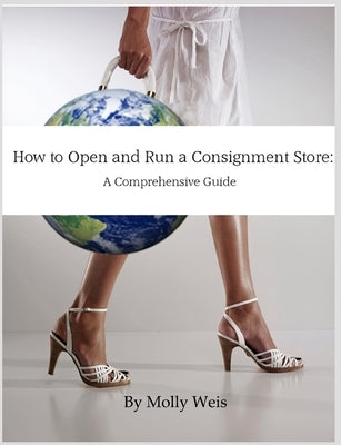 How To Open and Run a Consignment Store: A Comprehensive Guide by Weis, Molly