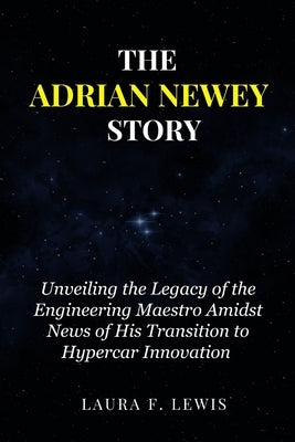 The Adrian Newey Story: Unveiling the Legacy of the Engineering Maestro Amidst News of His Transition to Hypercar Innovation by Lewis, Laura F.
