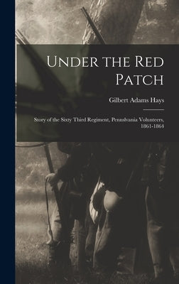 Under the Red Patch: Story of the Sixty Third Regiment, Pennslvania Volunteers, 1861-1864 by Hays, Gilbert Adams