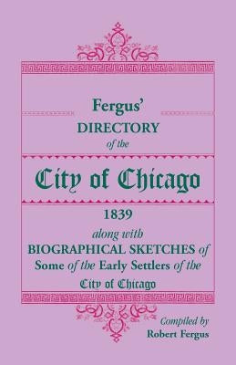 Fergus' Directory of the City of Chicago, 1839, along with Biographical Sketches of Some of the Early Settlers of the City of Chicago by Fergus, Robert