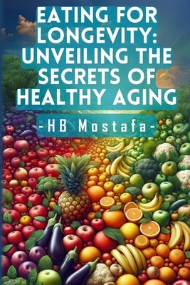 Eating for Longevity: Unveiling the Secrets of Healthy Aging: Mastering Longevity: Dive into Anti-Aging Foods, Habits, and Supplements for a by Mostafa, Hb