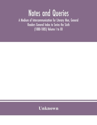 Notes And Queries; A Medium Of Intercommunication For Literary Men, General Readers General Index To Series The Sixth (1880-1885) Volume I To Xii. by Unknown