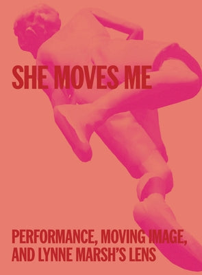 She Moves Me: Performance, Moving Image, and Lynne Marsh's Lens by Marsh, Lynne