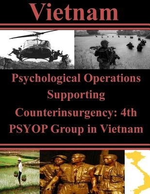 Psychological Operations Supporting Counterinsurgency: 4th PSYOP Group in Vietnam by U. S. Army Command and General Staff Col