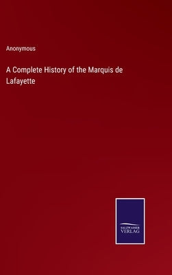A Complete History of the Marquis de Lafayette by Anonymous