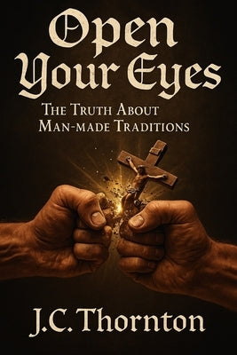 Open Your Eyes: The Truth About Man-made Traditions by Thornton, Jc
