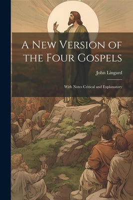 A New Version of the Four Gospels: With Notes Critical and Explanatory by Lingard, John 1771-1851