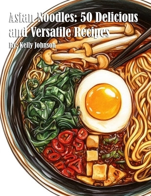 Asian Noodles: 50 Delicious and Versatile Recipes by Johnson, Kelly