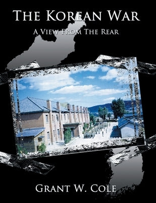 The Korean War: A View from the Rear by Cole, Grant W.