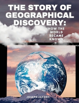 The Story of Geographical Discovery: How the World Became Known: HOW THE WORLD BECAME KNOWN: HOW THE WORLD BECAME KNOWN by Joseph Jacobs