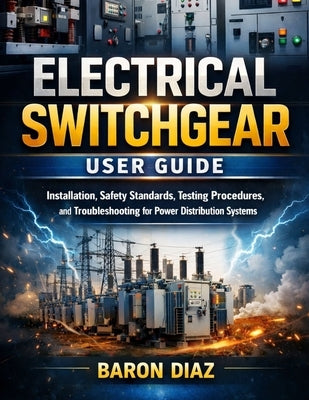 Electrical Switchgear User Guide: Installation, Safety Standards, Testing Procedures, and Troubleshooting for Power Distribution Systems by Diaz, Baron