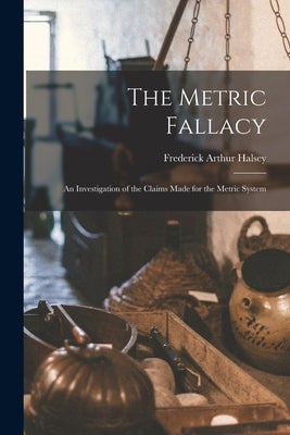 The Metric Fallacy: An Investigation of the Claims Made for the Metric System by Halsey, Frederick Arthur