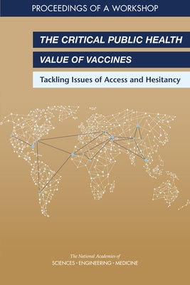 The Critical Public Health Value of Vaccines: Tackling Issues of Access and Hesitancy: Proceedings of a Workshop by National Academies of Sciences Engineeri