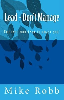 Lead - Don't Manage: Empower your team to amaze you! by Robb, Mike a.