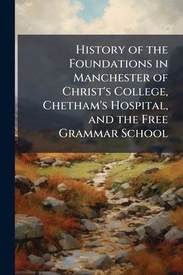 History of the Foundations in Manchester of Christ's College, Chetham's Hospital, and the Free Grammar School by Anonymous