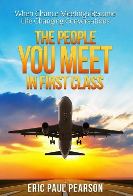 The People You Meet in First Class: When Chance Meetings Become Life Changing Conversations by Pearson, Eric Paul