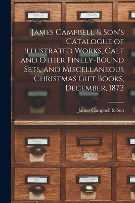 James Campbell & Son's Catalogue of Illustrated Works, Calf and Other Finely-bound Sets, and Miscellaneous Christmas Gift Books, December, 1872 [micro by James Campbell & Son