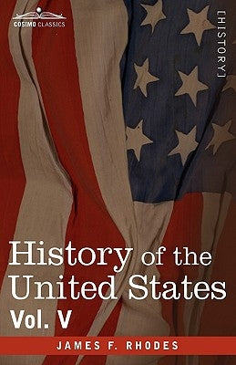 History of the United States: From the Compromise of 1850 to the McKinley-Bryan Campaign of 1896, Vol. V (in Eight Volumes) by Rhodes, James F.