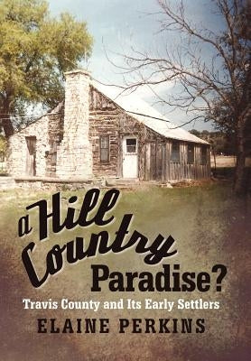 A Hill Country Paradise?: Travis County and Its Early Settlers by Perkins, Elaine