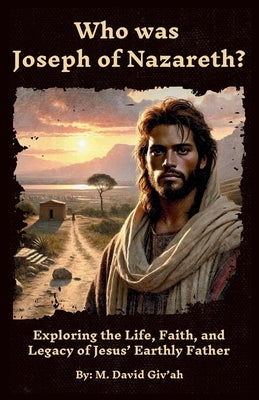 Who was Joseph of Nazareth?: Exploring the Life, Faith, and Legacy of Jesus' Earthly Father by Giv'ah, M. David