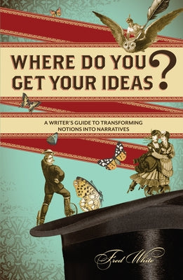 Where Do You Get Your Ideas?: A Writer's Guide to Transforming Notions Into Narratives by White, Fred